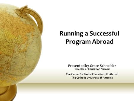 Running a Successful Program Abroad Presented by Grace Schneider Director of Education Abroad The Center for Global Education - CUAbroad The Catholic University.