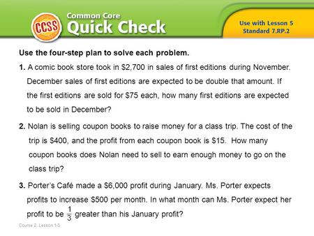 Course 2, Lesson 1-5 Use the four-step plan to solve each problem. 1. A comic book store took in $2,700 in sales of first editions during November. December.