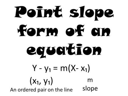 Point slope form of an equation Y - y₁ = m(X- x₁) (x₁, y₁) An ordered pair on the line m slope.