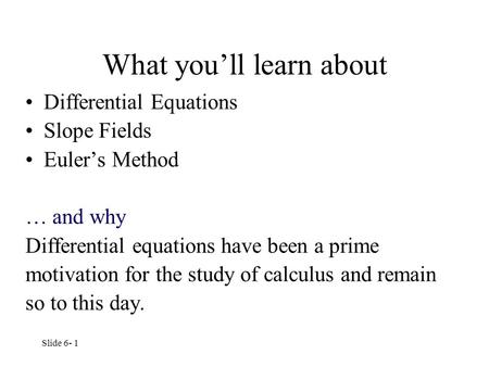 Slide 6- 1 What you’ll learn about Differential Equations Slope Fields Euler’s Method … and why Differential equations have been a prime motivation for.