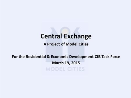 Central Exchange A Project of Model Cities For the Residential & Economic Development CIB Task Force March 19, 2015.