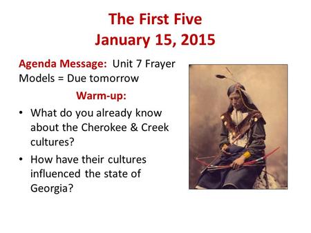 The First Five January 15, 2015 Agenda Message: Unit 7 Frayer Models = Due tomorrow Warm-up: What do you already know about the Cherokee & Creek cultures?