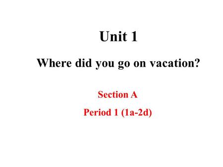 Unit 1 Where did you go on vacation? Section A Period 1 (1a-2d)
