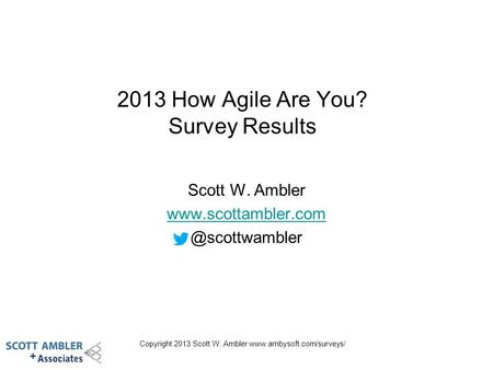 Copyright 2013 Scott W. Ambler  2013 How Agile Are You? Survey Results Scott W. Ambler