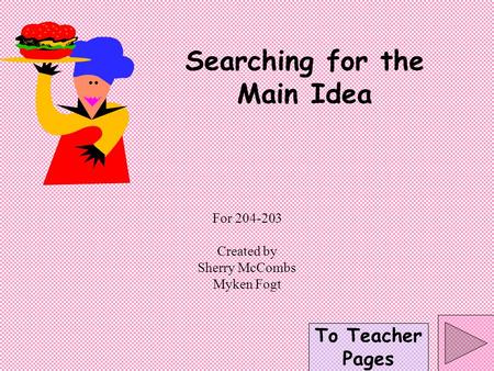 To Teacher Pages Searching for the Main Idea For 204-203 Created by Sherry McCombs Myken Fogt.