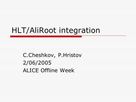 HLT/AliRoot integration C.Cheshkov, P.Hristov 2/06/2005 ALICE Offline Week.