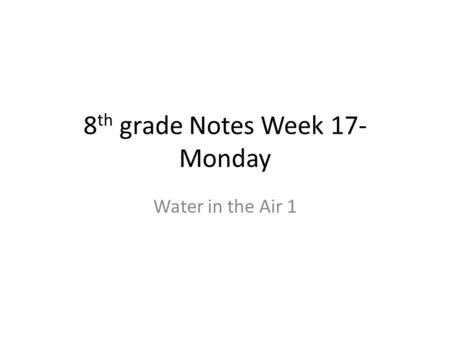 8 th grade Notes Week 17- Monday Water in the Air 1.