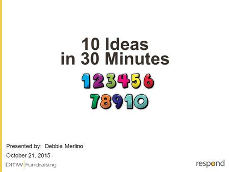 10 Ideas in 30 Minutes Presented by: Debbie Merlino October 21, 2015.