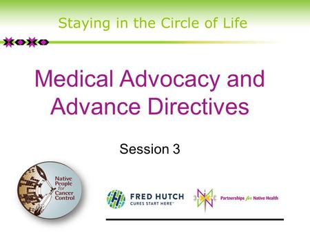 Medical Advocacy and Advance Directives Session 3 Staying in the Circle of Life.