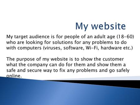My target audience is for people of an adult age (18-60) who are looking for solutions for any problems to do with computers (viruses, software, Wi-Fi,