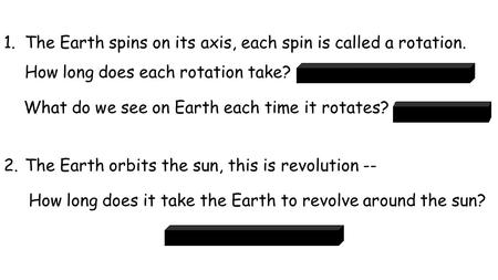 1.The Earth spins on its axis, each spin is called a rotation. How long does each rotation take? 23 hours 56 min and 4 sec What do we see on Earth each.