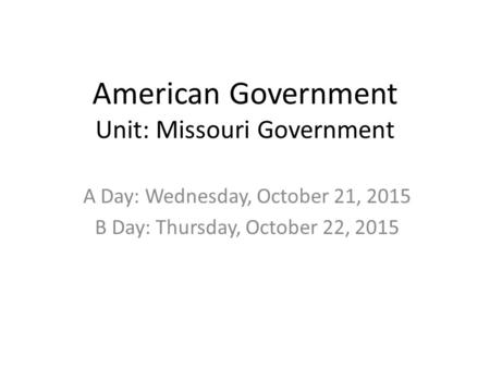 American Government Unit: Missouri Government A Day: Wednesday, October 21, 2015 B Day: Thursday, October 22, 2015.