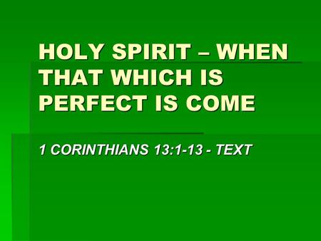 HOLY SPIRIT – WHEN THAT WHICH IS PERFECT IS COME 1 CORINTHIANS 13:1-13 - TEXT.