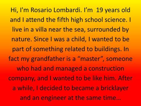 Hi, I'm Rosario Lombardi. I’m 19 years old and I attend the fifth high school science. I live in a villa near the sea, surrounded by nature. Since I was.