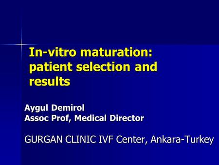 In-vitro maturation: patient selection and results Aygul Demirol Assoc Prof, Medical Director GURGAN CLINIC IVF Center, Ankara-Turkey.