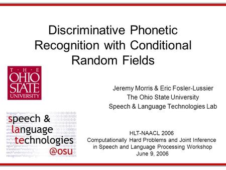 Discriminative Phonetic Recognition with Conditional Random Fields Jeremy Morris & Eric Fosler-Lussier The Ohio State University Speech & Language Technologies.