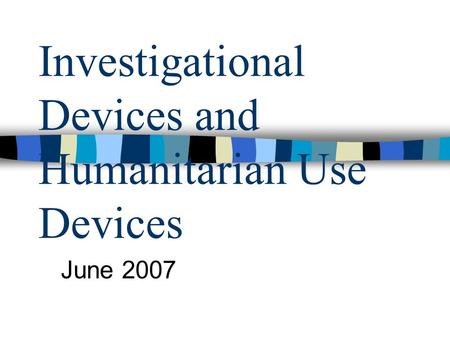 Investigational Devices and Humanitarian Use Devices June 2007.