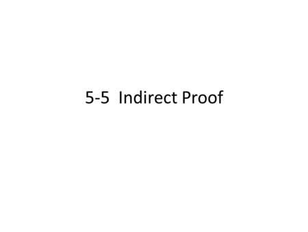 5-5 Indirect Proof. Indirect Reasoning In indirect reasoning, all possibilities are considered and then all but one are proved false. – The remaining.