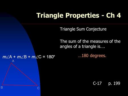 Triangle Properties - Ch 4 Triangle Sum Conjecture The sum of the measures of the angles of a triangle is…. …180 degrees. C-17 p. 199.