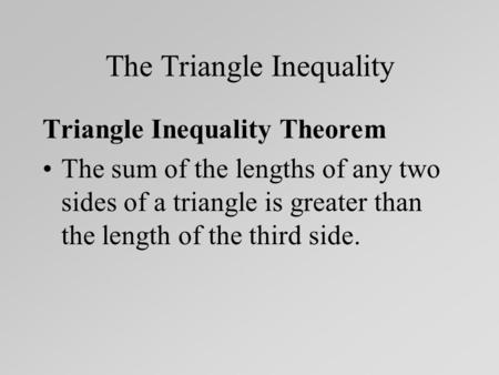 The Triangle Inequality Triangle Inequality Theorem The sum of the lengths of any two sides of a triangle is greater than the length of the third side.