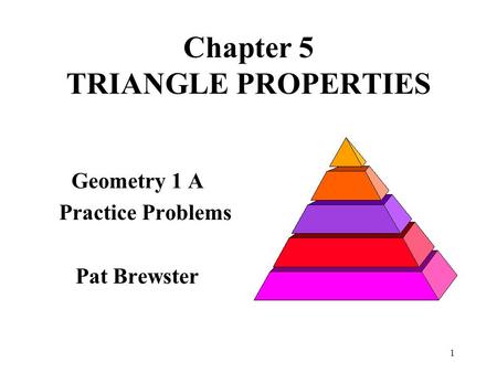 1 Chapter 5 TRIANGLE PROPERTIES Geometry 1 A Practice Problems Pat Brewster.