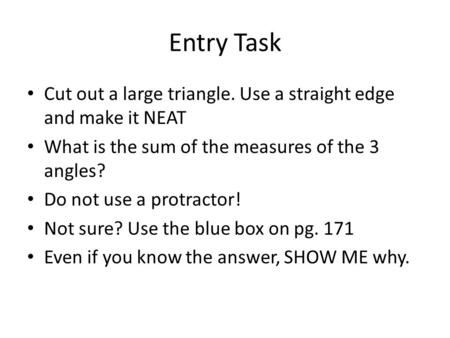 Entry Task Cut out a large triangle. Use a straight edge and make it NEAT What is the sum of the measures of the 3 angles? Do not use a protractor! Not.