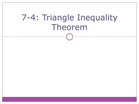 7-4: Triangle Inequality Theorem. Theorem 7-9 (Triangle Inequality Theorem): The sum of the measures of any two sides of a triangle is greater than the.