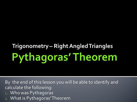 Trigonometry – Right Angled Triangles By the end of this lesson you will be able to identify and calculate the following: 1. Who was Pythagoras 2. What.