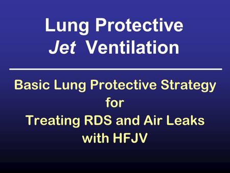 Lung Protective Jet Ventilation Basic Lung Protective Strategy for Treating RDS and Air Leaks with HFJV.