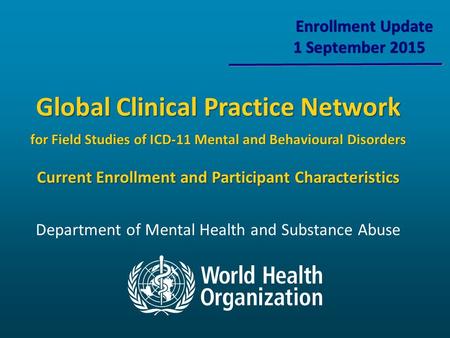 Enrollment Update 1 September 2015 Department of Mental Health and Substance Abuse Global Clinical Practice Network for Field Studies of ICD-11 Mental.