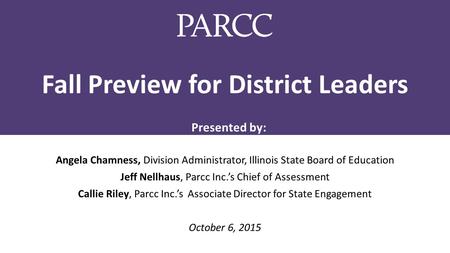 Fall Preview for District Leaders Angela Chamness, Division Administrator, Illinois State Board of Education Jeff Nellhaus, Parcc Inc.’s Chief of Assessment.