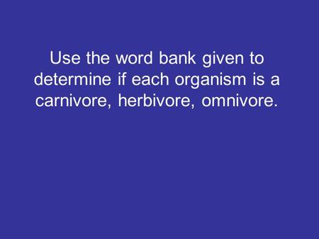 Use the word bank given to determine if each organism is a carnivore, herbivore, omnivore.
