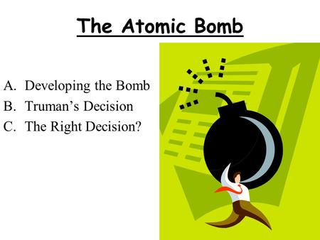 The Atomic Bomb A.Developing the Bomb B.Truman’s Decision C.The Right Decision?