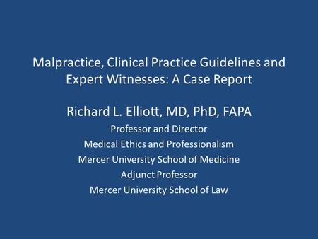 Malpractice, Clinical Practice Guidelines and Expert Witnesses: A Case Report Richard L. Elliott, MD, PhD, FAPA Professor and Director Medical Ethics and.