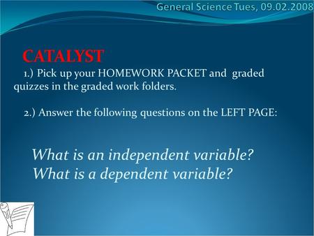 CATALYST 1.) Pick up your HOMEWORK PACKET and graded quizzes in the graded work folders. 2.) Answer the following questions on the LEFT PAGE: What is an.