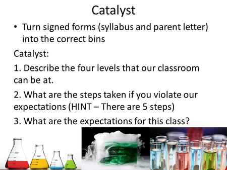 Catalyst Turn signed forms (syllabus and parent letter) into the correct bins Catalyst: 1. Describe the four levels that our classroom can be at. 2. What.
