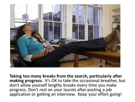 Taking too many breaks from the search, particularly after making progress. It's OK to take the occasional breather, but don't allow yourself lengthy breaks.