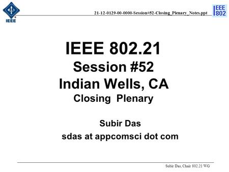 21-12-0129-00-0000-Session#52-Closing_Plenary_Notes.ppt IEEE 802.21 Session #52 Indian Wells, CA Closing Plenary Subir Das, Chair 802.21 WG Subir Das sdas.
