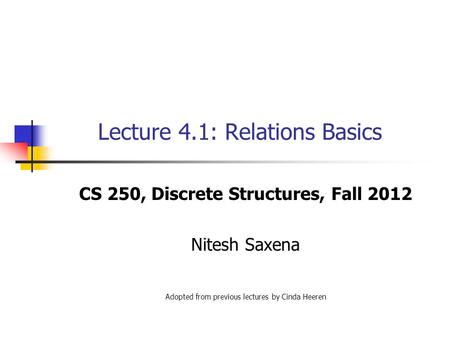Lecture 4.1: Relations Basics CS 250, Discrete Structures, Fall 2012 Nitesh Saxena Adopted from previous lectures by Cinda Heeren.
