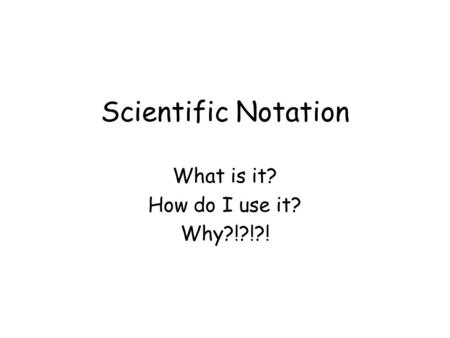 Scientific Notation What is it? How do I use it? Why?!?!?!