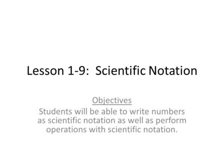 Lesson 1-9: Scientific Notation Objectives Students will be able to write numbers as scientific notation as well as perform operations with scientific.