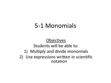 5-1 Monomials Objectives Students will be able to: 1)Multiply and divide monomials 2)Use expressions written in scientific notation.