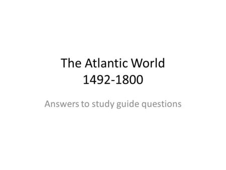 The Atlantic World 1492-1800 Answers to study guide questions.