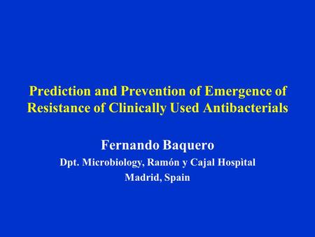 Prediction and Prevention of Emergence of Resistance of Clinically Used Antibacterials Fernando Baquero Dpt. Microbiology, Ramón y Cajal Hospìtal Madrid,