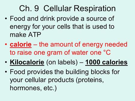Ch. 9 Cellular Respiration Food and drink provide a source of energy for your cells that is used to make ATP calorie – the amount of energy needed to raise.