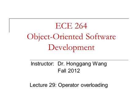 ECE 264 Object-Oriented Software Development Instructor: Dr. Honggang Wang Fall 2012 Lecture 29: Operator overloading.