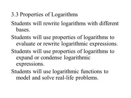 3.3 Properties of Logarithms Students will rewrite logarithms with different bases. Students will use properties of logarithms to evaluate or rewrite logarithmic.