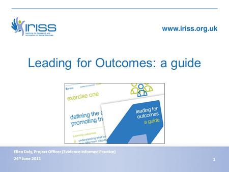 Leading for Outcomes: a guide 24 th June 2011 1 Ellen Daly, Project Officer (Evidence-informed Practice)