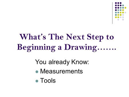 What’s The Next Step to Beginning a Drawing……. You already Know: Measurements Tools.