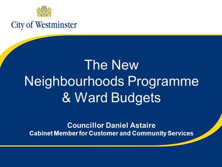 The New Neighbourhoods Programme & Ward Budgets Councillor Daniel Astaire Cabinet Member for Customer and Community Services.
